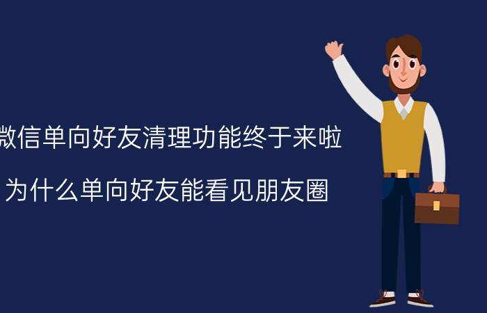 微信单向好友清理功能终于来啦 为什么单向好友能看见朋友圈？